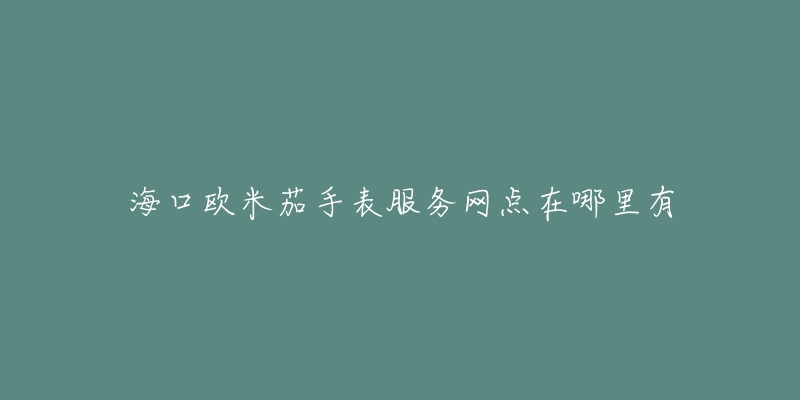 海口欧米茄手表服务网点在哪里有