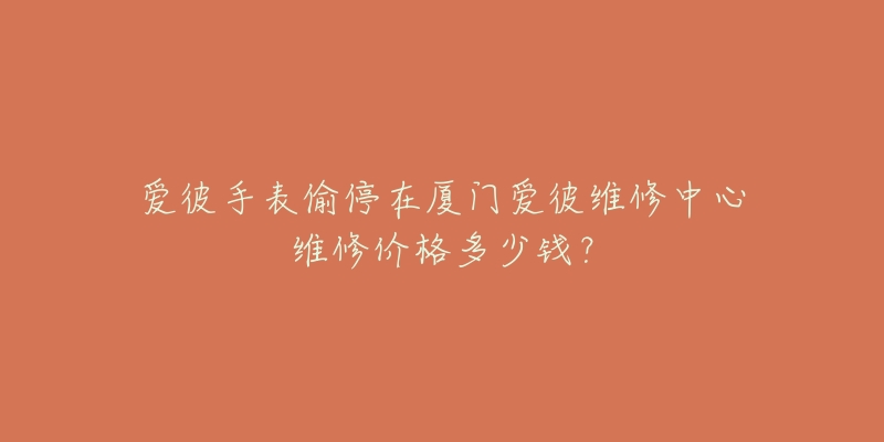 爱彼手表偷停在厦门爱彼维修中心维修价格多少钱?-名表号 爱彼手表偷停在厦门爱彼维修中心维修价格多少钱?