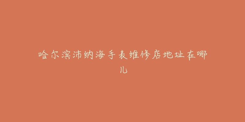 哈尔滨沛纳海手表维修店地址在哪儿-名表号 哈尔滨沛纳海手表维修店地址在哪儿
