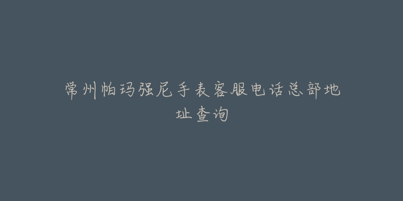 常州帕玛强尼手表客服电话总部地址查询-名表号 常州帕玛强尼手表客服电话总部地址查询