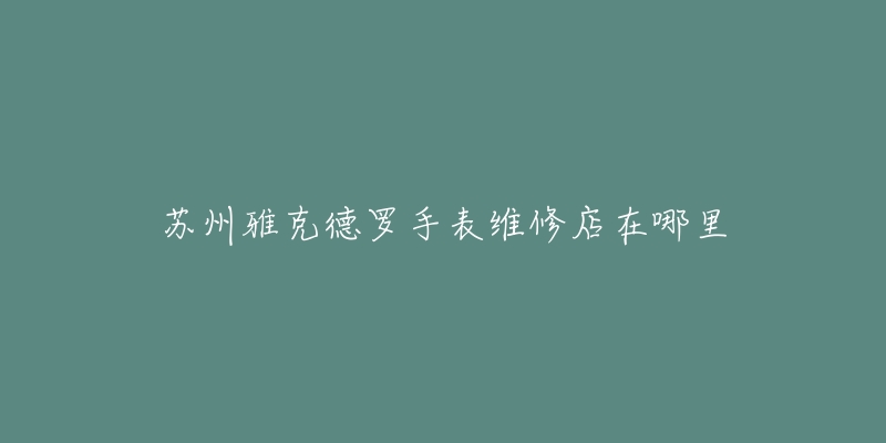 苏州雅克德罗手表维修店在哪里-名表号 苏州雅克德罗手表维修店在哪里