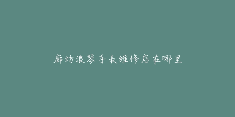 廊坊浪琴手表维修店在哪里-名表号 廊坊浪琴手表维修店在哪里