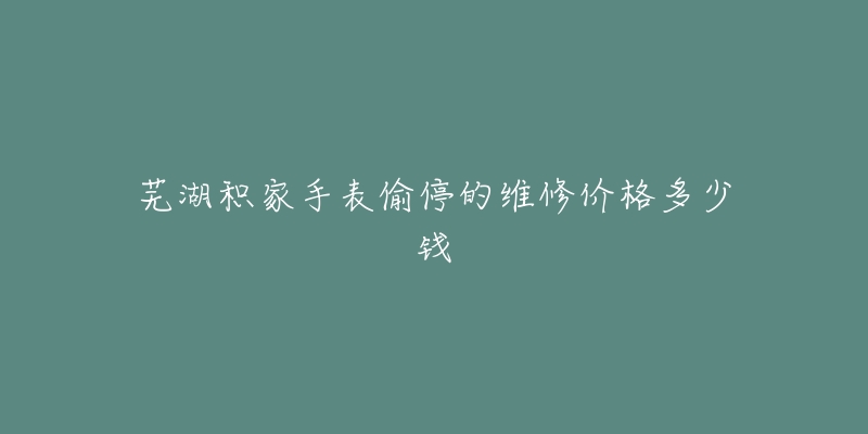 芜湖积家手表偷停的维修价格多少钱