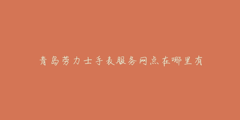 青岛劳力士手表服务网点在哪里有