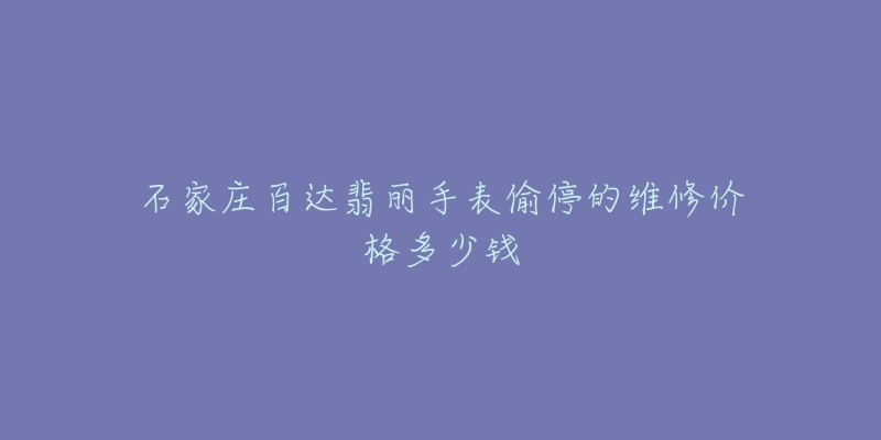石家庄百达翡丽手表偷停的维修价格多少钱
