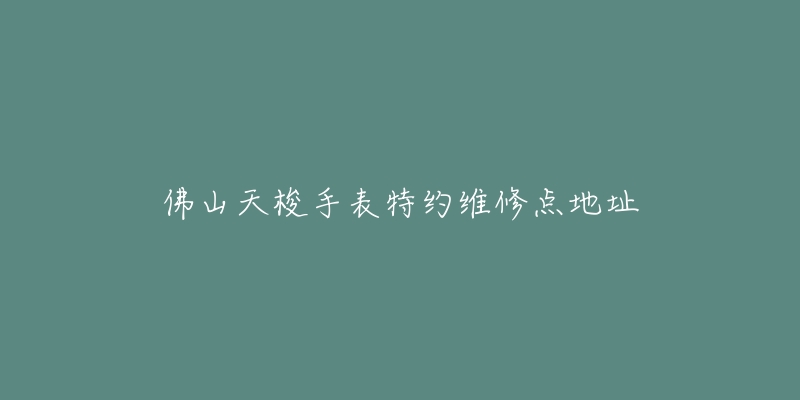 佛山天梭手表特约维修点地址
