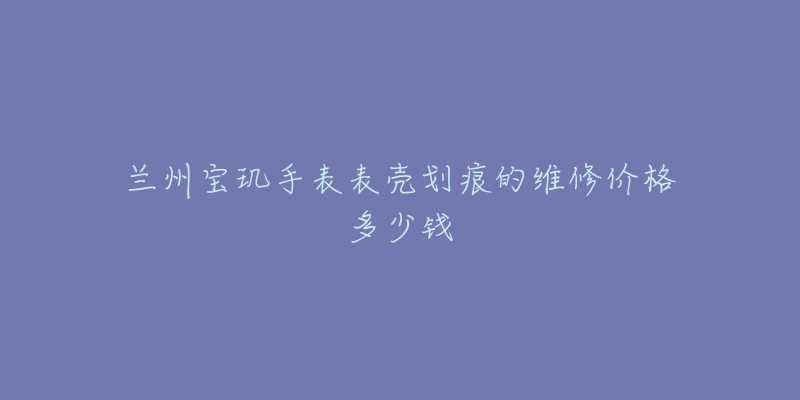 兰州宝玑手表表壳划痕的维修价格多少钱