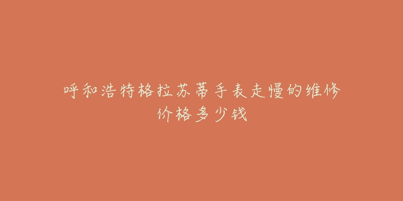 呼和浩特格拉苏蒂手表走慢的维修价格多少钱