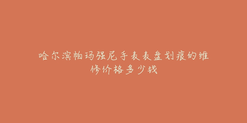 哈尔滨帕玛强尼手表表盘划痕的维修价格多少钱-名表号 哈尔滨帕玛强尼手表表盘划痕的维修价格多少钱