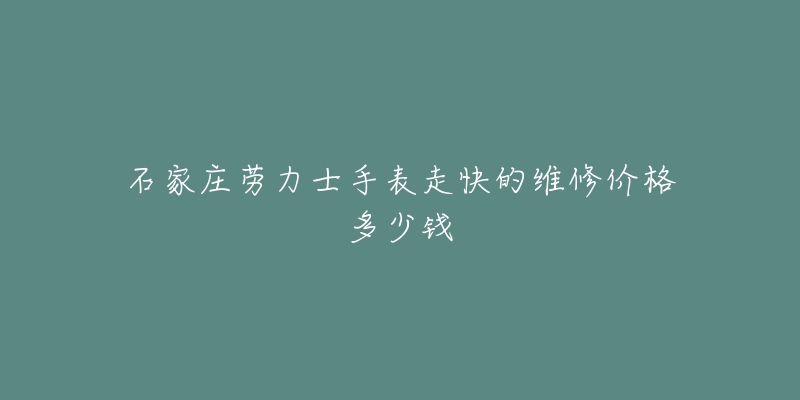 石家庄劳力士手表走快的维修价格多少钱