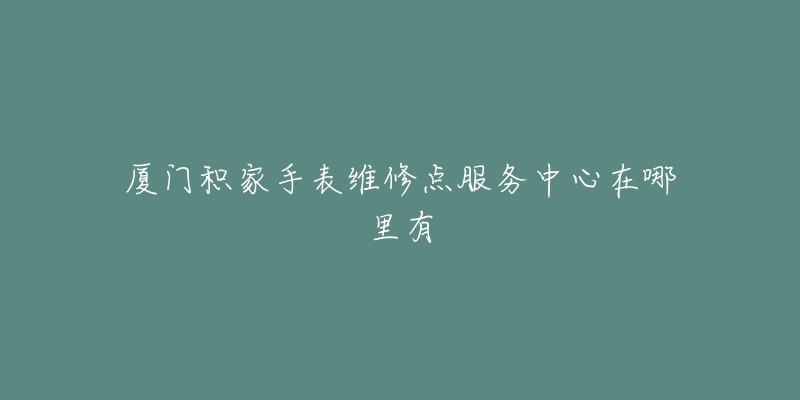 厦门积家手表维修点服务中心在哪里有