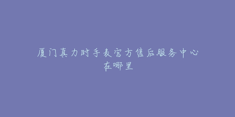 厦门真力时手表官方售后服务中心在哪里-名表号 厦门真力时手表官方售后服务中心在哪里