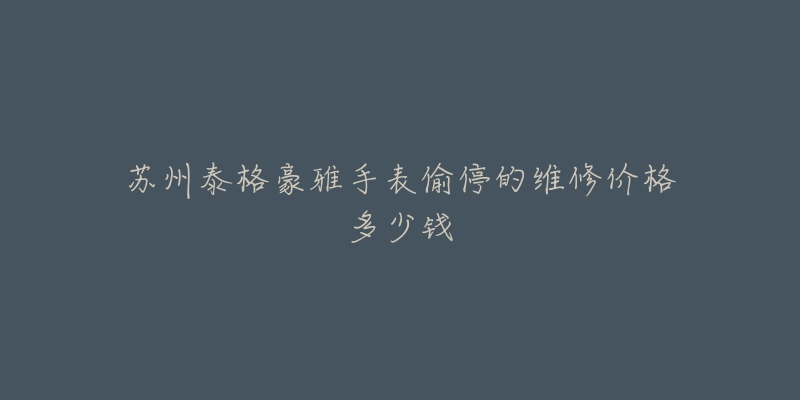 苏州泰格豪雅手表偷停的维修价格多少钱-名表号 苏州泰格豪雅手表偷停的维修价格多少钱