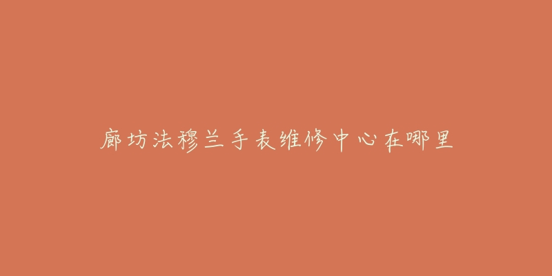 廊坊法穆兰手表维修中心在哪里-名表号 廊坊法穆兰手表维修中心在哪里