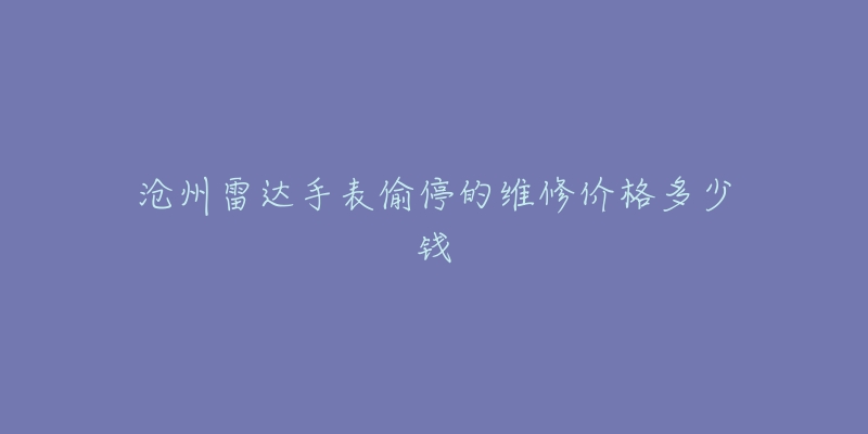 沧州雷达手表偷停的维修价格多少钱-名表号 沧州雷达手表偷停的维修价格多少钱