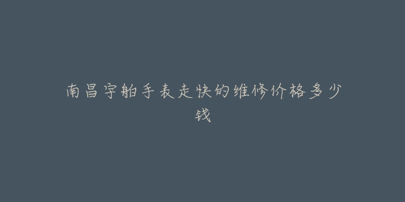 南昌宇舶手表走快的维修价格多少钱-名表号 南昌宇舶手表走快的维修价格多少钱
