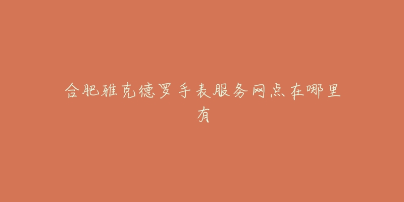 合肥雅克德罗手表服务网点在哪里有-名表号 合肥雅克德罗手表服务网点在哪里有
