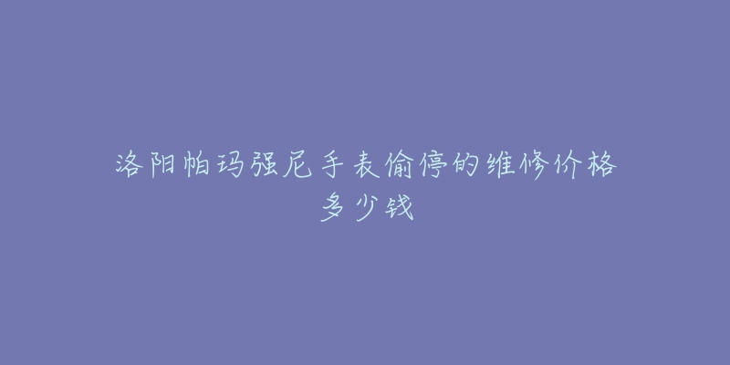 洛阳帕玛强尼手表偷停的维修价格多少钱