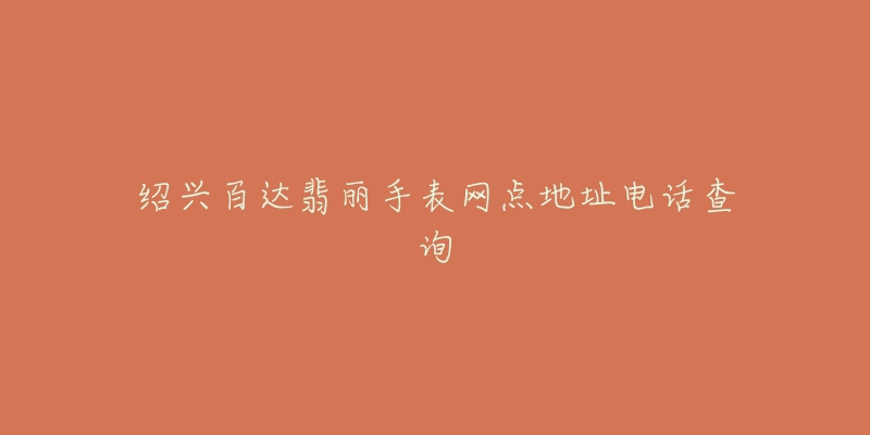绍兴百达翡丽手表网点地址电话查询