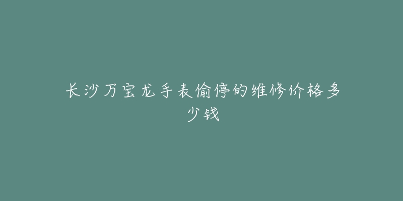 长沙万宝龙手表偷停的维修价格多少钱-名表号 长沙万宝龙手表偷停的维修价格多少钱