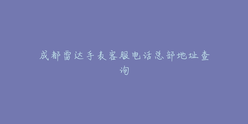 成都雷达手表客服电话总部地址查询-名表号 成都雷达手表客服电话总部地址查询