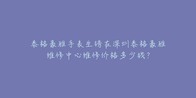 泰格豪雅手表生锈在深圳泰格豪雅维修中心维修价格多少钱?-名表号 泰格豪雅手表生锈在深圳泰格豪雅维修中心维修价格多少钱?