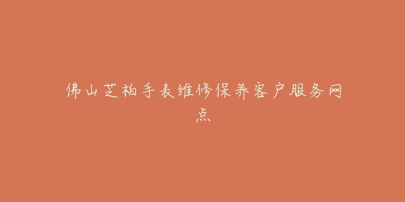 佛山芝柏手表维修保养客户服务网点