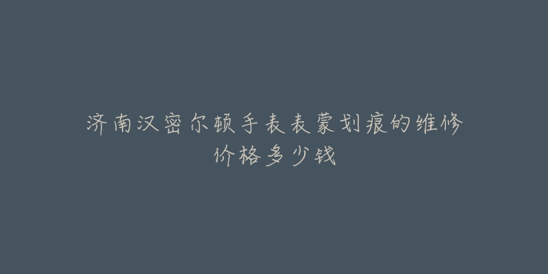 济南汉密尔顿手表表蒙划痕的维修价格多少钱