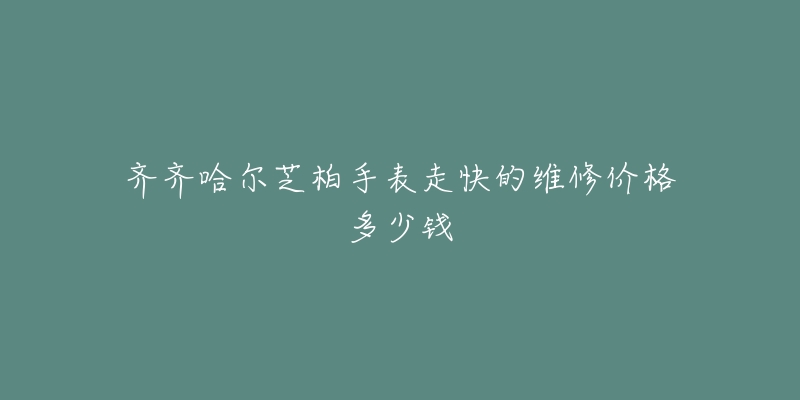 齐齐哈尔芝柏手表走快的维修价格多少钱