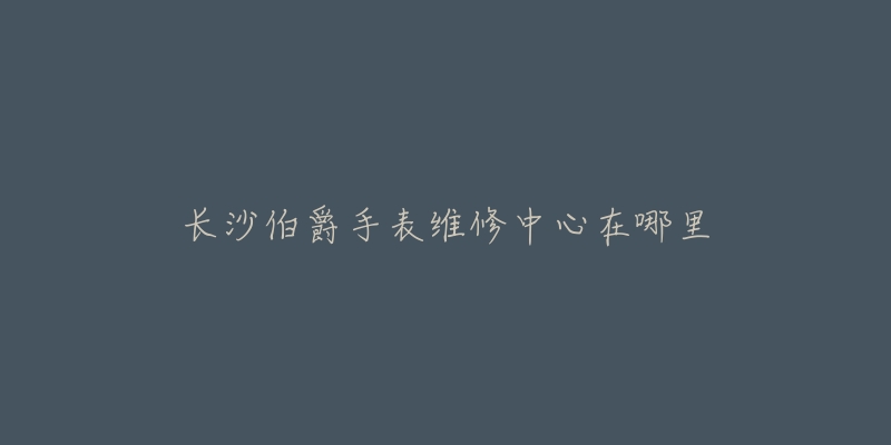 长沙伯爵手表维修中心在哪里