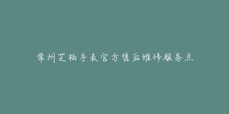 常州芝柏手表官方售后维修服务点