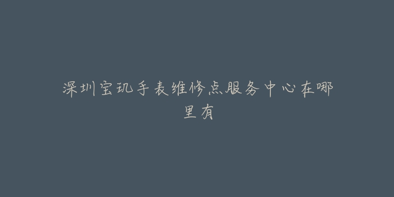 深圳宝玑手表维修点服务中心在哪里有-名表号 深圳宝玑手表维修点服务中心在哪里有