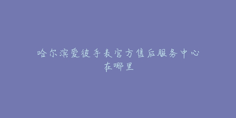 哈尔滨爱彼手表官方售后服务中心在哪里