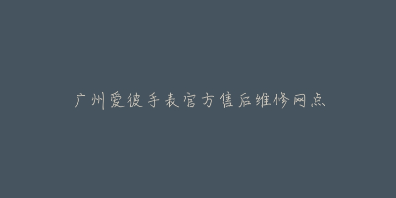 广州爱彼手表官方售后维修网点