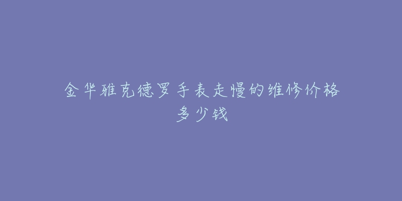 金华雅克德罗手表走慢的维修价格多少钱-名表号 金华雅克德罗手表走慢的维修价格多少钱
