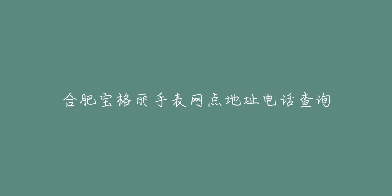 合肥宝格丽手表网点地址电话查询