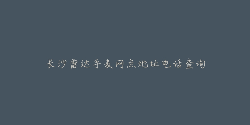 长沙雷达手表网点地址电话查询-名表号 长沙雷达手表网点地址电话查询