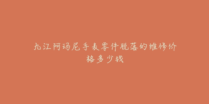 九江阿玛尼手表零件脱落的维修价格多少钱