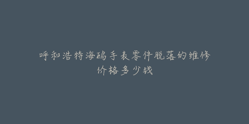 呼和浩特海鸥手表零件脱落的维修价格多少钱