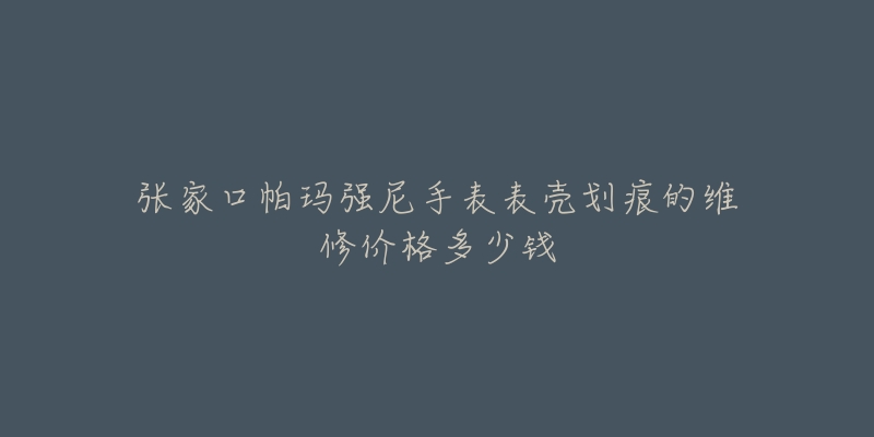 张家口帕玛强尼手表表壳划痕的维修价格多少钱-名表号 张家口帕玛强尼手表表壳划痕的维修价格多少钱