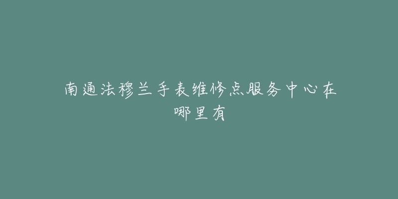 南通法穆兰手表维修点服务中心在哪里有