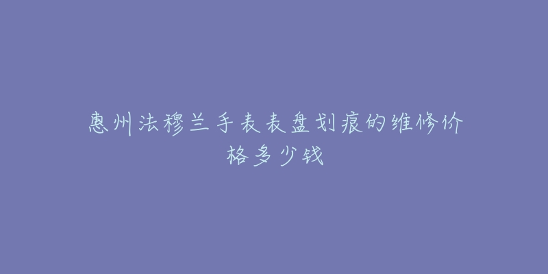 惠州法穆兰手表表盘划痕的维修价格多少钱-名表号 惠州法穆兰手表表盘划痕的维修价格多少钱