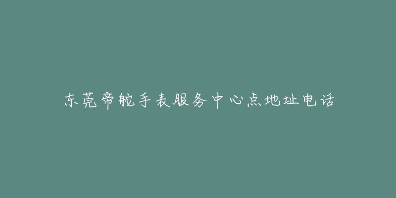 东莞帝舵手表服务中心点地址电话