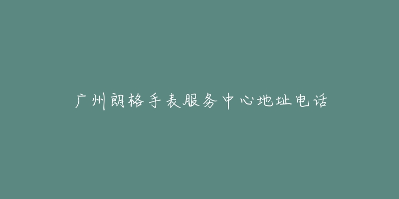 广州朗格手表服务中心地址电话