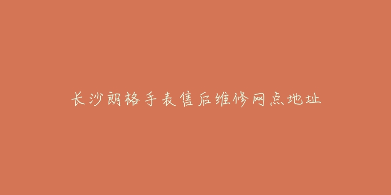 长沙朗格手表售后维修网点地址