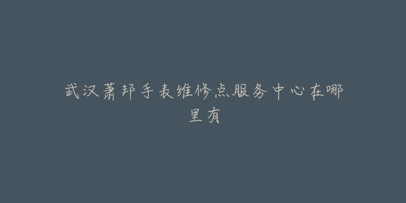 武汉萧邦手表维修点服务中心在哪里有