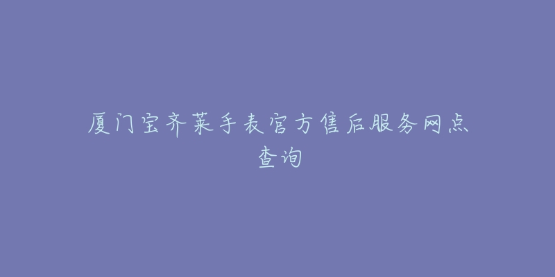 厦门宝齐莱手表官方售后服务网点查询-名表号 厦门宝齐莱手表官方售后服务网点查询