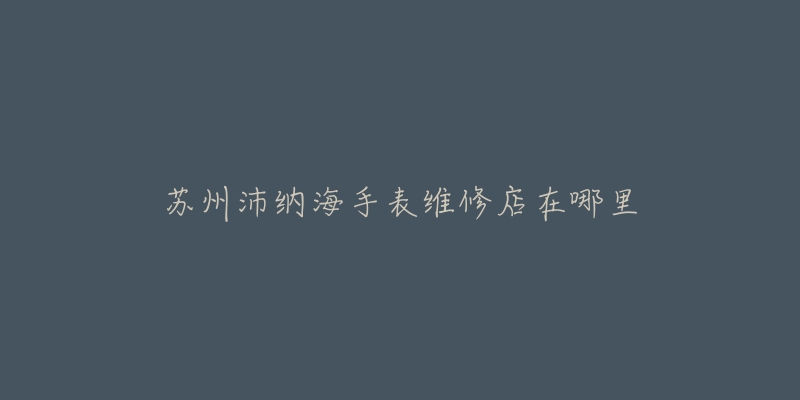 苏州沛纳海手表维修店在哪里