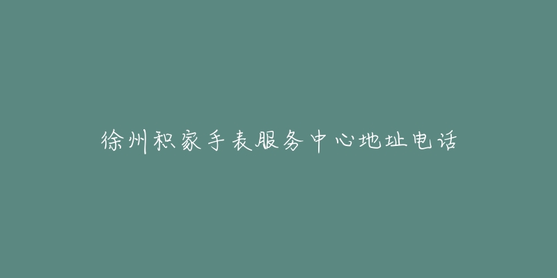 徐州积家手表服务中心地址电话-名表号 徐州积家手表服务中心地址电话