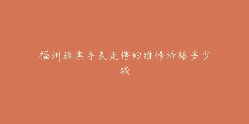 福州雅典手表走停的维修价格多少钱